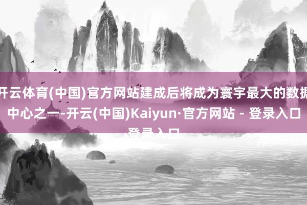 开云体育(中国)官方网站建成后将成为寰宇最大的数据中心之一-开云(中国)Kaiyun·官方网站 - 登录入口
