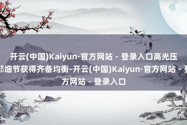 开云(中国)Kaiyun·官方网站 - 登录入口高光压制与暗部细节获得齐备均衡-开云(中国)Kaiyun·官方网站 - 登录入口