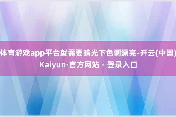 体育游戏app平台就需要暗光下色调漂亮-开云(中国)Kaiyun·官方网站 - 登录入口