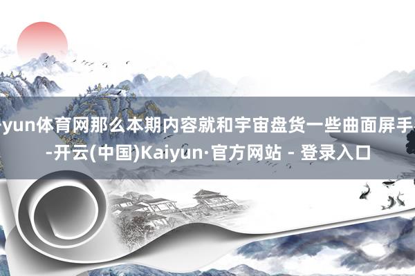 开yun体育网那么本期内容就和宇宙盘货一些曲面屏手机-开云(中国)Kaiyun·官方网站 - 登录入口