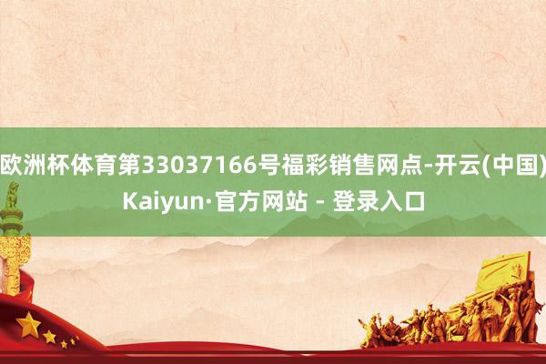 欧洲杯体育第33037166号福彩销售网点-开云(中国)Kaiyun·官方网站 - 登录入口