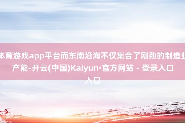 体育游戏app平台而东南沿海不仅集合了刚劲的制造业产能-开云(中国)Kaiyun·官方网站 - 登录入口