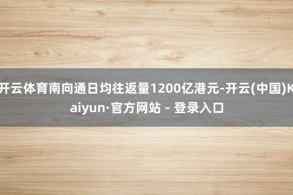 开云体育南向通日均往返量1200亿港元-开云(中国)Kaiyun·官方网站 - 登录入口
