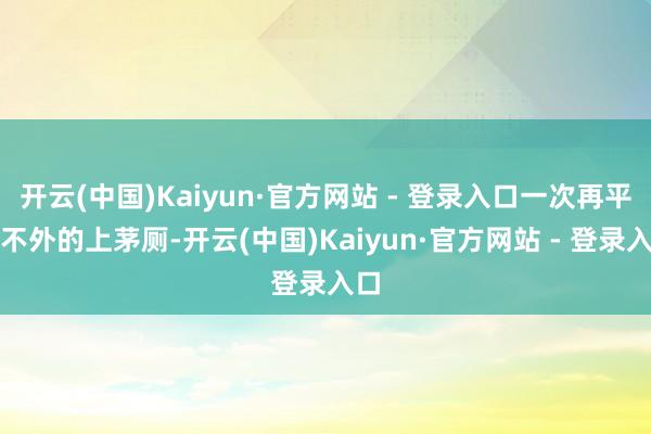 开云(中国)Kaiyun·官方网站 - 登录入口一次再平常不外的上茅厕-开云(中国)Kaiyun·官方网站 - 登录入口