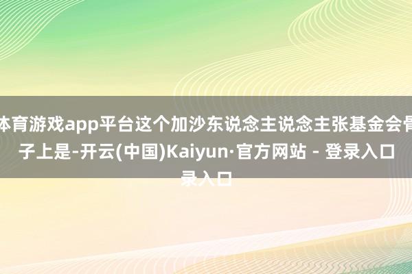 体育游戏app平台这个加沙东说念主说念主张基金会骨子上是-开云(中国)Kaiyun·官方网站 - 登录入口