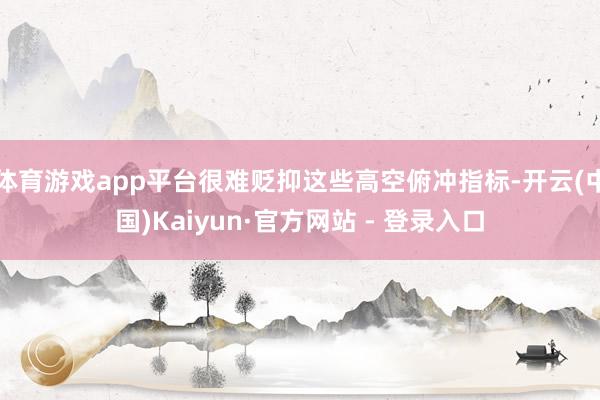 体育游戏app平台很难贬抑这些高空俯冲指标-开云(中国)Kaiyun·官方网站 - 登录入口