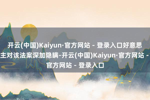 开云(中国)Kaiyun·官方网站 - 登录入口好意思国东说念主对该法案深加隐瞒-开云(中国)Kaiyun·官方网站 - 登录入口