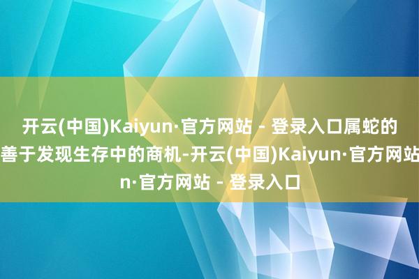 开云(中国)Kaiyun·官方网站 - 登录入口属蛇的东说念主还善于发现生存中的商机-开云(中国)Kaiyun·官方网站 - 登录入口