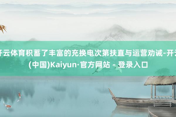 开云体育积蓄了丰富的充换电次第扶直与运营劝诫-开云(中国)Kaiyun·官方网站 - 登录入口