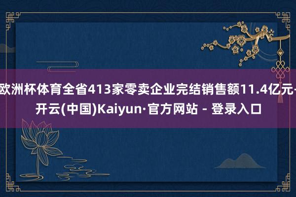 欧洲杯体育全省413家零卖企业完结销售额11.4亿元-开云(中国)Kaiyun·官方网站 - 登录入口