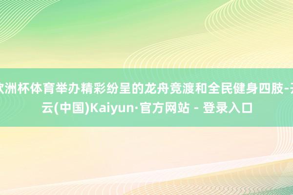 欧洲杯体育举办精彩纷呈的龙舟竞渡和全民健身四肢-开云(中国)Kaiyun·官方网站 - 登录入口