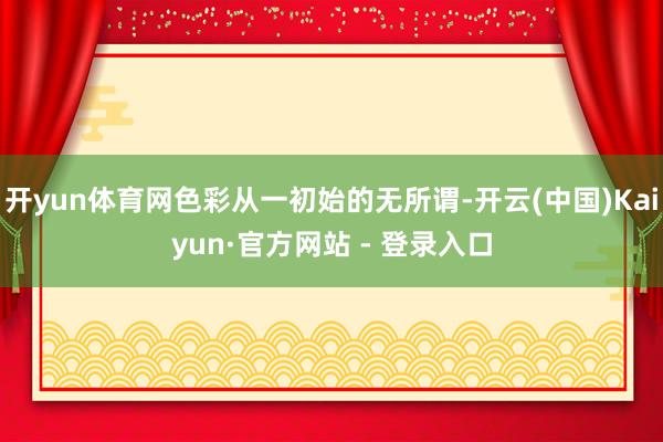 开yun体育网色彩从一初始的无所谓-开云(中国)Kaiyun·官方网站 - 登录入口