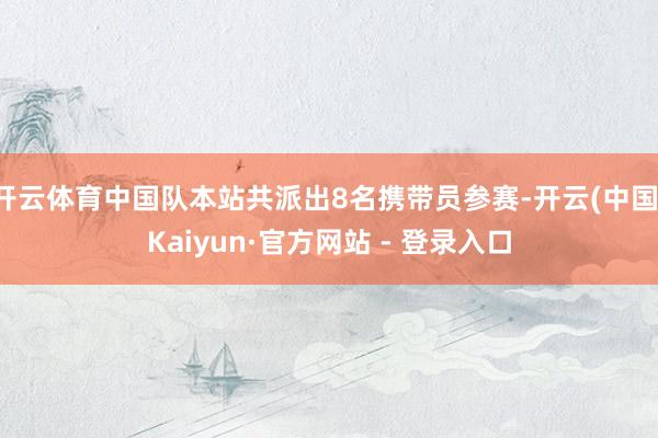 开云体育中国队本站共派出8名携带员参赛-开云(中国)Kaiyun·官方网站 - 登录入口