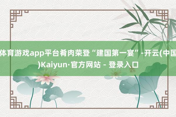 体育游戏app平台肴肉荣登“建国第一宴”-开云(中国)Kaiyun·官方网站 - 登录入口