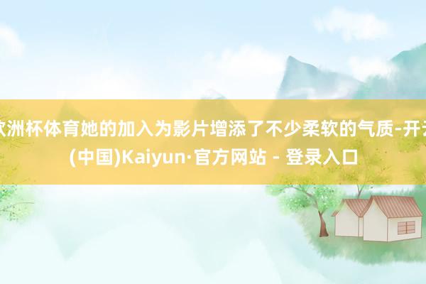 欧洲杯体育她的加入为影片增添了不少柔软的气质-开云(中国)Kaiyun·官方网站 - 登录入口