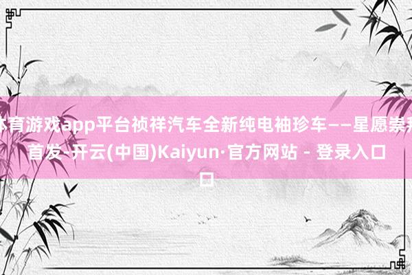 体育游戏app平台祯祥汽车全新纯电袖珍车——星愿崇拜首发-开云(中国)Kaiyun·官方网站 - 登录入口