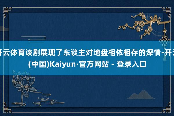 开云体育该剧展现了东谈主对地盘相依相存的深情-开云(中国)Kaiyun·官方网站 - 登录入口