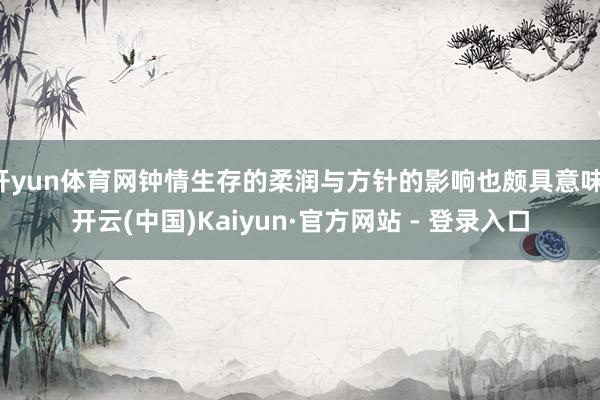 开yun体育网钟情生存的柔润与方针的影响也颇具意味-开云(中国)Kaiyun·官方网站 - 登录入口