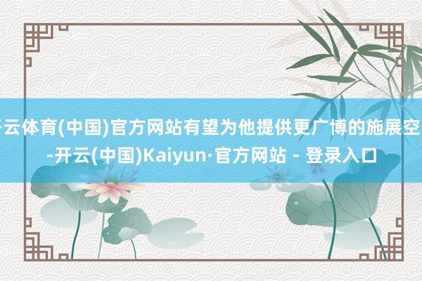 开云体育(中国)官方网站有望为他提供更广博的施展空间-开云(中国)Kaiyun·官方网站 - 登录入口