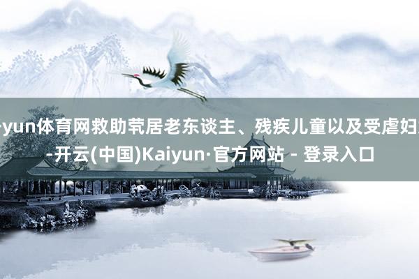 开yun体育网救助茕居老东谈主、残疾儿童以及受虐妇女-开云(中国)Kaiyun·官方网站 - 登录入口