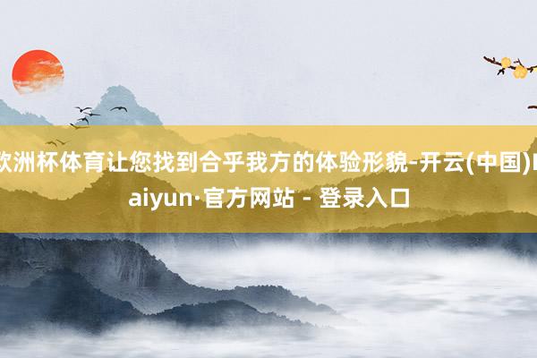 欧洲杯体育让您找到合乎我方的体验形貌-开云(中国)Kaiyun·官方网站 - 登录入口