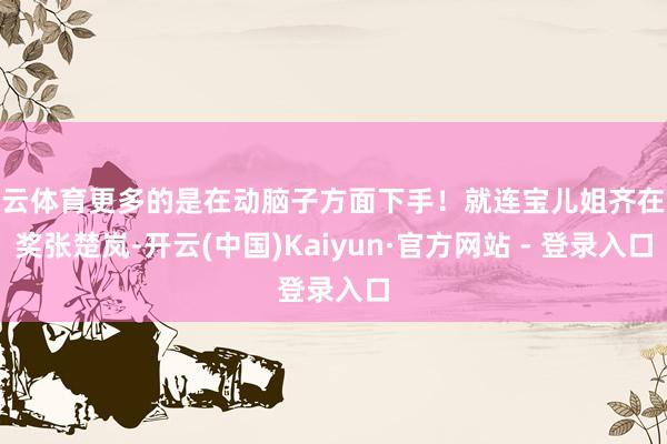 开云体育更多的是在动脑子方面下手！就连宝儿姐齐在夸奖张楚岚-开云(中国)Kaiyun·官方网站 - 登录入口