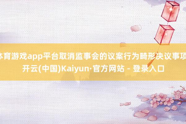 体育游戏app平台取消监事会的议案行为畸形决议事项-开云(中国)Kaiyun·官方网站 - 登录入口