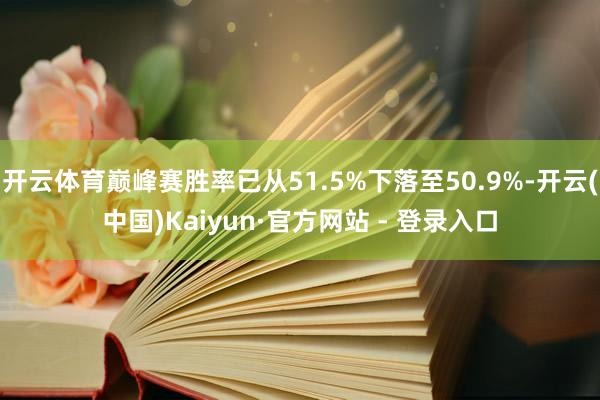 开云体育巅峰赛胜率已从51.5%下落至50.9%-开云(中国)Kaiyun·官方网站 - 登录入口
