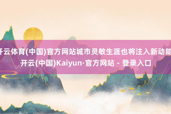 开云体育(中国)官方网站城市灵敏生涯也将注入新动能-开云(中国)Kaiyun·官方网站 - 登录入口