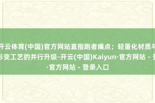 开云体育(中国)官方网站直指跑者痛点；轻量化材质与强化抗形变工艺的并行升级-开云(中国)Kaiyun·官方网站 - 登录入口