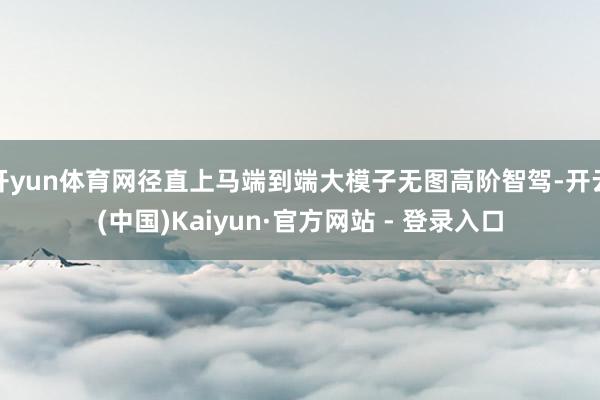开yun体育网径直上马端到端大模子无图高阶智驾-开云(中国)Kaiyun·官方网站 - 登录入口
