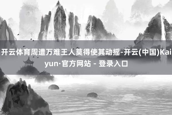 开云体育周遭万难王人莫得使其动摇-开云(中国)Kaiyun·官方网站 - 登录入口