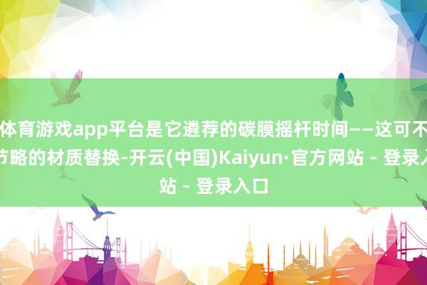 体育游戏app平台是它遴荐的碳膜摇杆时间——这可不是节略的材质替换-开云(中国)Kaiyun·官方网站 - 登录入口