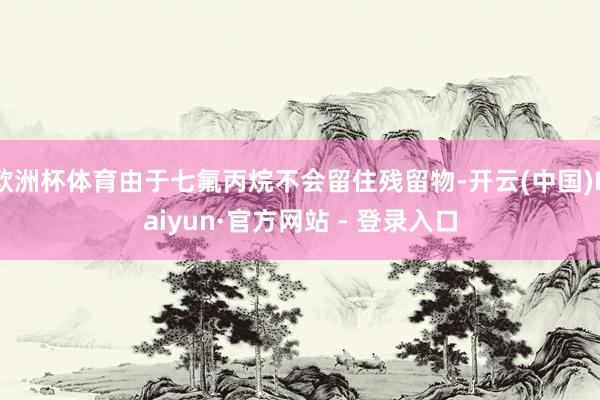欧洲杯体育由于七氟丙烷不会留住残留物-开云(中国)Kaiyun·官方网站 - 登录入口