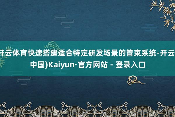 开云体育快速搭建适合特定研发场景的管束系统-开云(中国)Kaiyun·官方网站 - 登录入口