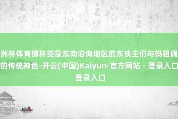 欧洲杯体育掷杯筊是东南沿海地区的东谈主们与妈祖调换的传统神色-开云(中国)Kaiyun·官方网站 - 登录入口