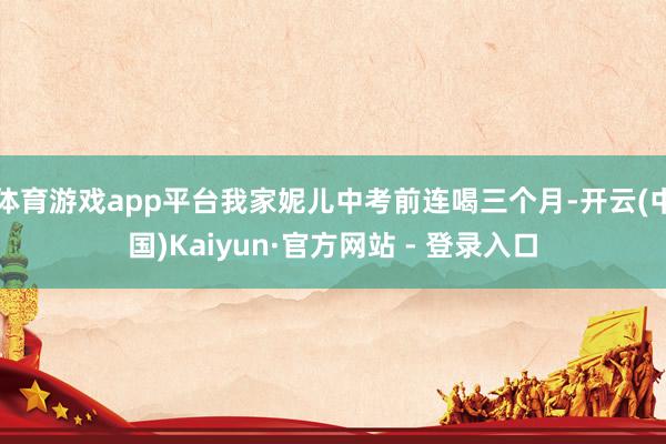 体育游戏app平台我家妮儿中考前连喝三个月-开云(中国)Kaiyun·官方网站 - 登录入口