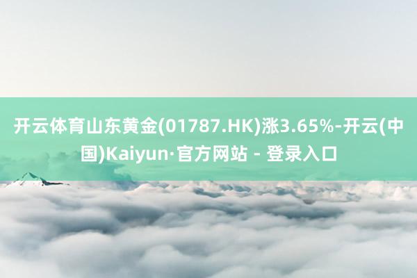 开云体育山东黄金(01787.HK)涨3.65%-开云(中国)Kaiyun·官方网站 - 登录入口