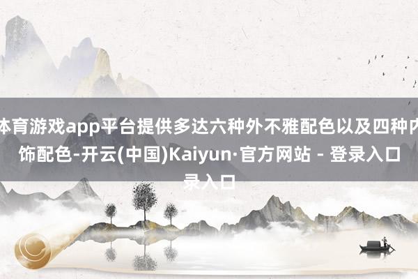 体育游戏app平台提供多达六种外不雅配色以及四种内饰配色-开云(中国)Kaiyun·官方网站 - 登录入口