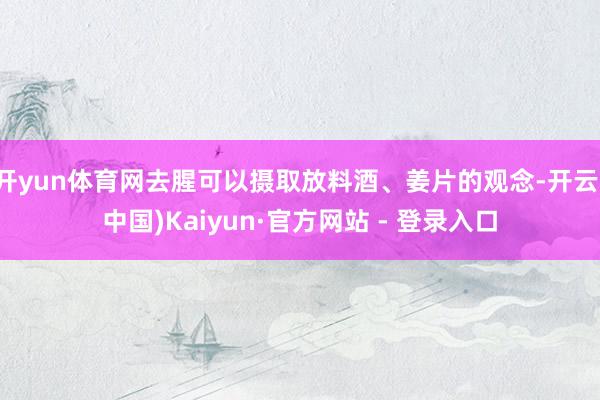 开yun体育网去腥可以摄取放料酒、姜片的观念-开云(中国)Kaiyun·官方网站 - 登录入口