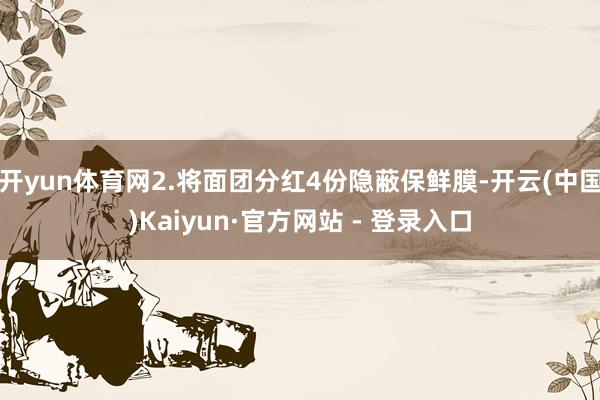 开yun体育网2.将面团分红4份隐蔽保鲜膜-开云(中国)Kaiyun·官方网站 - 登录入口