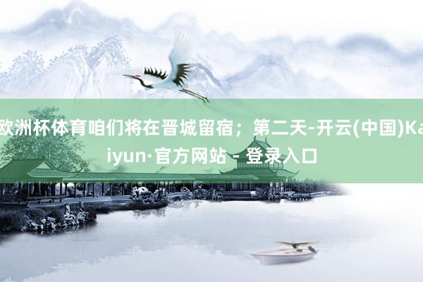 欧洲杯体育咱们将在晋城留宿；第二天-开云(中国)Kaiyun·官方网站 - 登录入口