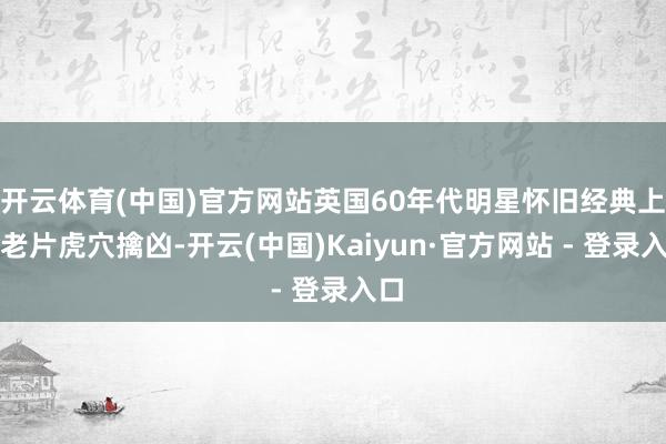 开云体育(中国)官方网站英国60年代明星怀旧经典上译老片虎穴擒凶-开云(中国)Kaiyun·官方网站 - 登录入口