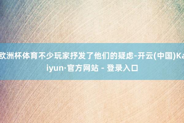 欧洲杯体育不少玩家抒发了他们的疑虑-开云(中国)Kaiyun·官方网站 - 登录入口