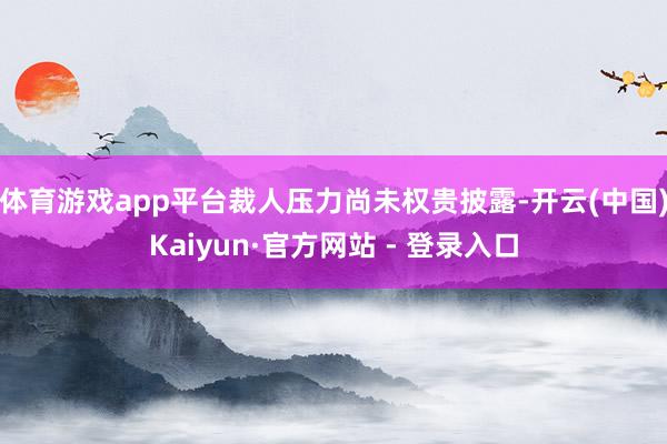 体育游戏app平台裁人压力尚未权贵披露-开云(中国)Kaiyun·官方网站 - 登录入口