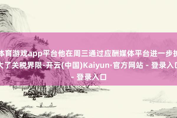 体育游戏app平台他在周三通过应酬媒体平台进一步扩大了关税界限-开云(中国)Kaiyun·官方网站 - 登录入口