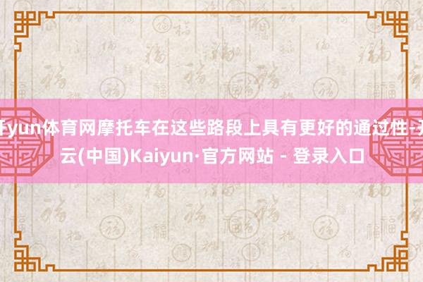 开yun体育网摩托车在这些路段上具有更好的通过性-开云(中国)Kaiyun·官方网站 - 登录入口