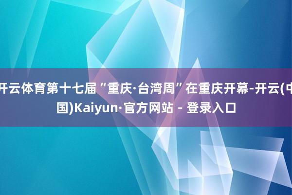开云体育第十七届“重庆·台湾周”在重庆开幕-开云(中国)Kaiyun·官方网站 - 登录入口