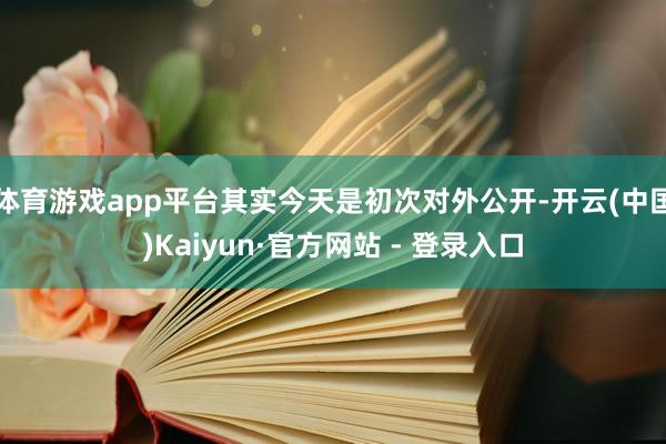 体育游戏app平台其实今天是初次对外公开-开云(中国)Kaiyun·官方网站 - 登录入口