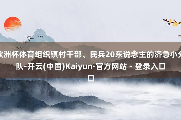 欧洲杯体育组织镇村干部、民兵20东说念主的济急小分队-开云(中国)Kaiyun·官方网站 - 登录入口